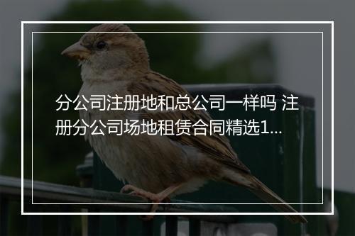 分公司注册地和总公司一样吗 注册分公司场地租赁合同精选10篇