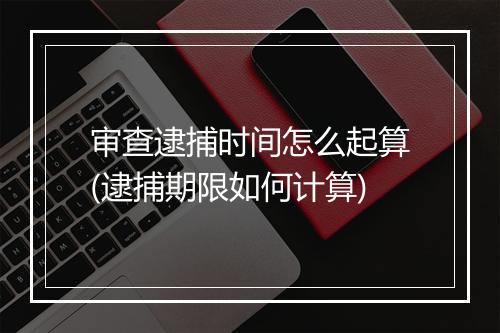 审查逮捕时间怎么起算(逮捕期限如何计算)