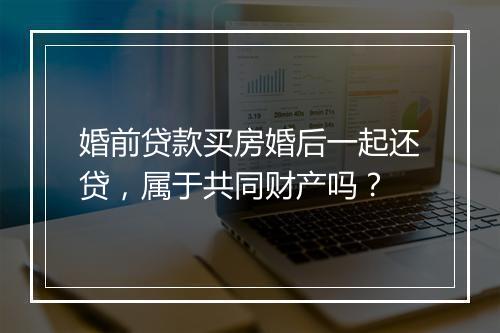 婚前贷款买房婚后一起还贷，属于共同财产吗？