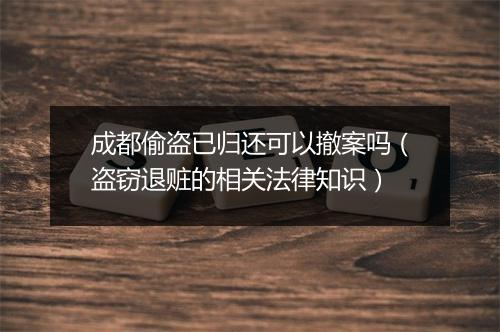 成都偷盗已归还可以撤案吗（盗窃退赃的相关法律知识）