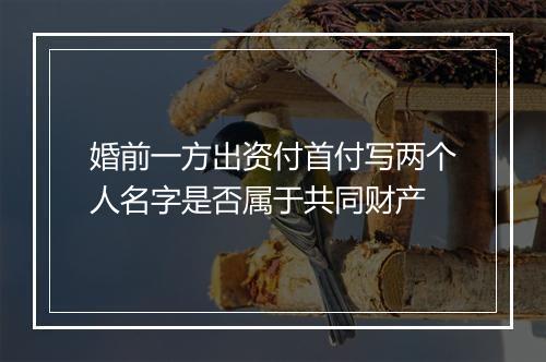 婚前一方出资付首付写两个人名字是否属于共同财产