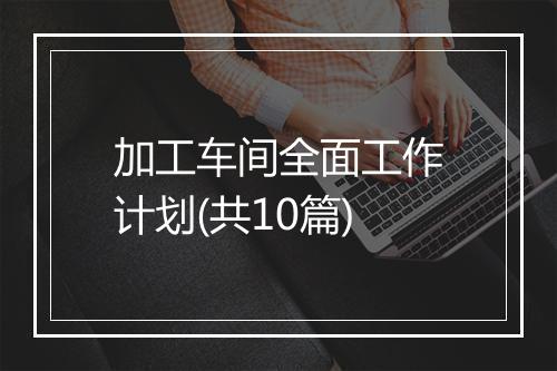 加工车间全面工作计划(共10篇)