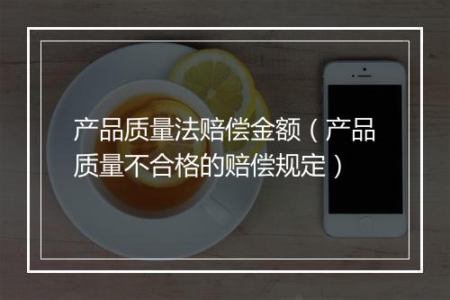 产品质量法赔偿金额（产品质量不合格的赔偿规定）