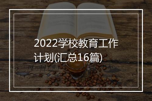 2022学校教育工作计划(汇总16篇)