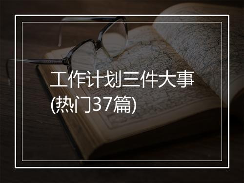 工作计划三件大事(热门37篇)