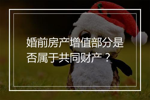 婚前房产增值部分是否属于共同财产？
