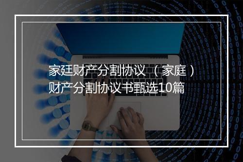 家廷财产分割协议 （家庭）财产分割协议书甄选10篇