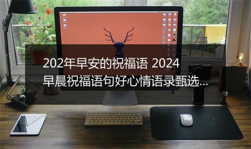 202年早安的祝福语 2024早晨祝福语句好心情语录甄选通用版10篇
