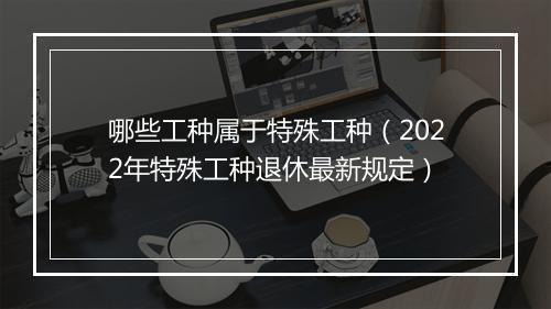 哪些工种属于特殊工种（2022年特殊工种退休最新规定）