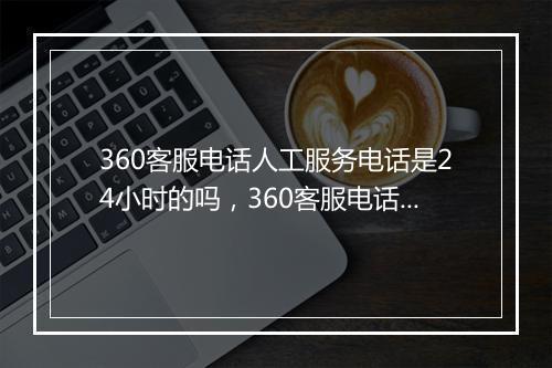 360客服电话人工服务电话是24小时的吗，360客服电话人工服务电话