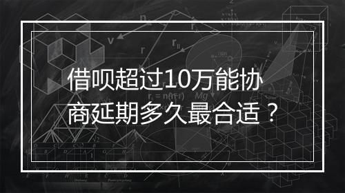 借呗超过10万能协商延期多久最合适？