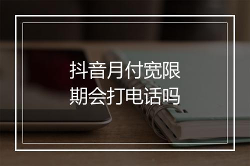 抖音月付宽限期会打电话吗