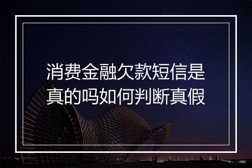 消费金融欠款短信是真的吗如何判断真假