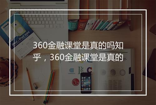 360金融课堂是真的吗知乎，360金融课堂是真的
