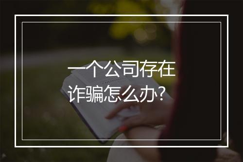 一个公司存在诈骗怎么办?