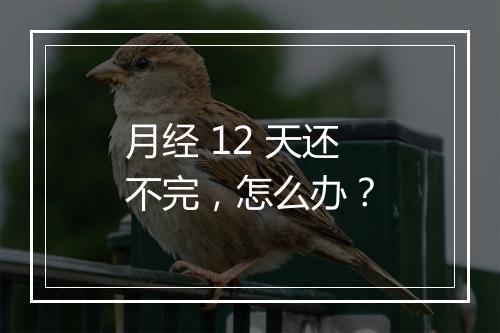 月经 12 天还不完，怎么办？
