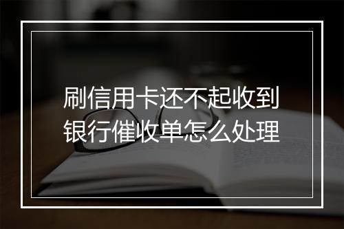 刷信用卡还不起收到银行催收单怎么处理