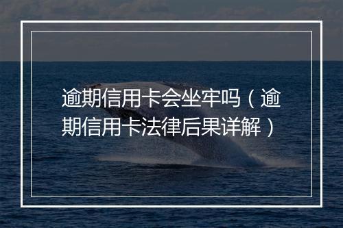逾期信用卡会坐牢吗（逾期信用卡法律后果详解）