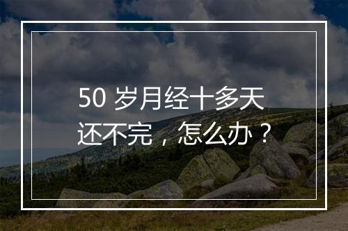 50 岁月经十多天还不完，怎么办？
