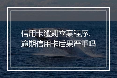 信用卡逾期立案程序,逾期信用卡后果严重吗