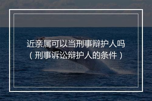近亲属可以当刑事辩护人吗（刑事诉讼辩护人的条件）