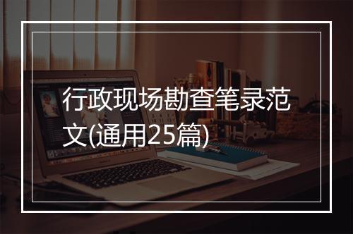 行政现场勘查笔录范文(通用25篇)