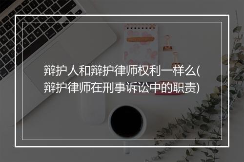 辩护人和辩护律师权利一样么(辩护律师在刑事诉讼中的职责)