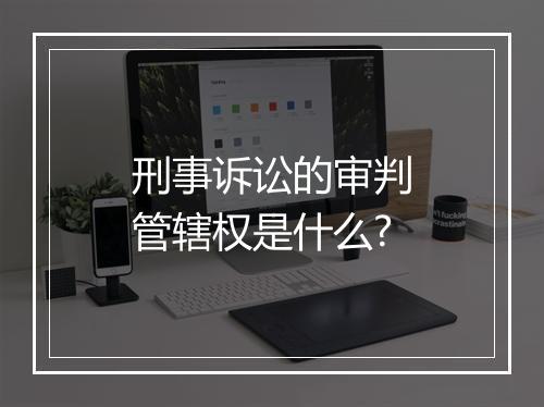 刑事诉讼的审判管辖权是什么?