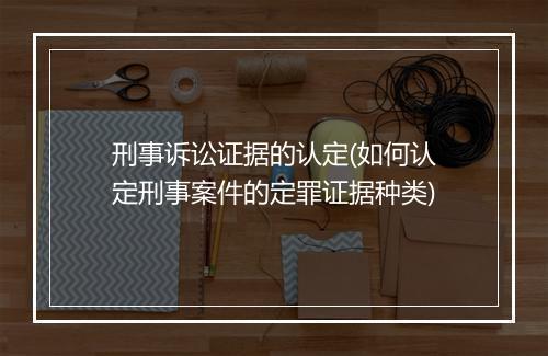 刑事诉讼证据的认定(如何认定刑事案件的定罪证据种类)