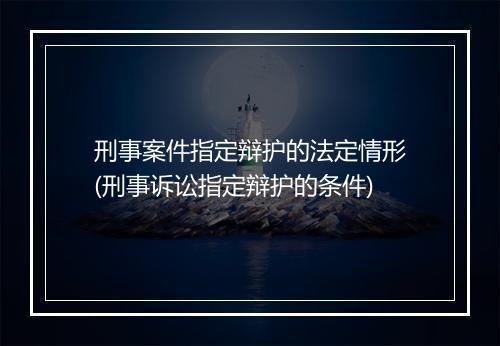 刑事案件指定辩护的法定情形(刑事诉讼指定辩护的条件)
