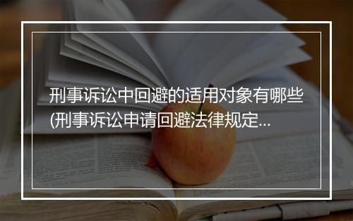 刑事诉讼中回避的适用对象有哪些(刑事诉讼申请回避法律规定)