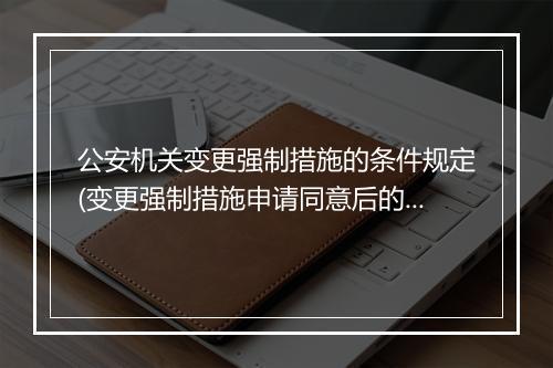 公安机关变更强制措施的条件规定(变更强制措施申请同意后的流程)