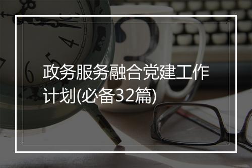 政务服务融合党建工作计划(必备32篇)