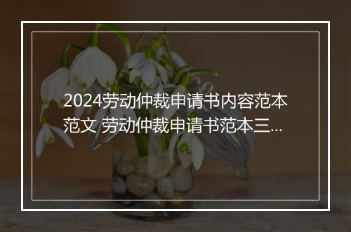 2024劳动仲裁申请书内容范本范文 劳动仲裁申请书范本三推荐合集6篇