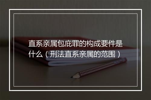 直系亲属包庇罪的构成要件是什么（刑法直系亲属的范围）