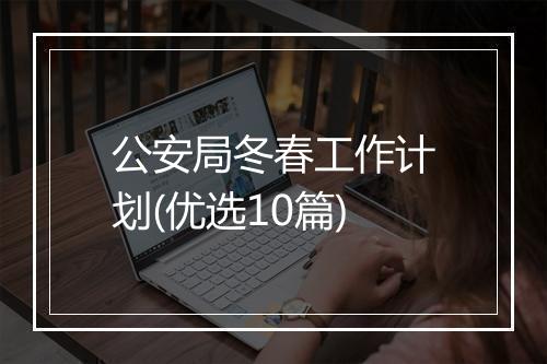 公安局冬春工作计划(优选10篇)