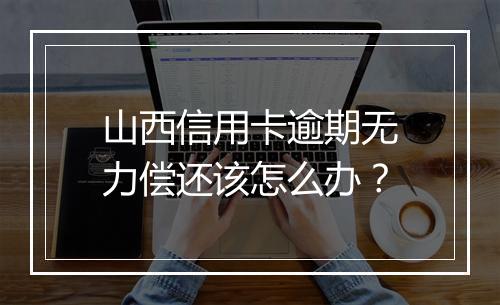 山西信用卡逾期无力偿还该怎么办？