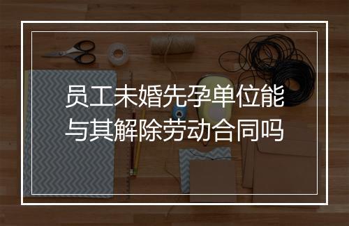 员工未婚先孕单位能与其解除劳动合同吗