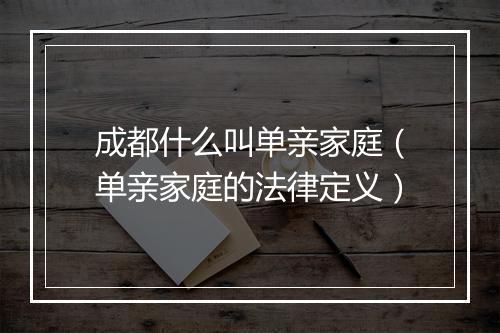 成都什么叫单亲家庭（单亲家庭的法律定义）