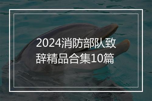 2024消防部队致辞精品合集10篇