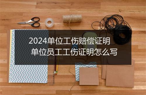 2024单位工伤赔偿证明 单位员工工伤证明怎么写