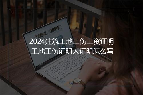 2024建筑工地工伤工资证明 工地工伤证明人证明怎么写