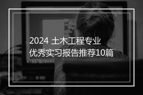 2024 土木工程专业优秀实习报告推荐10篇