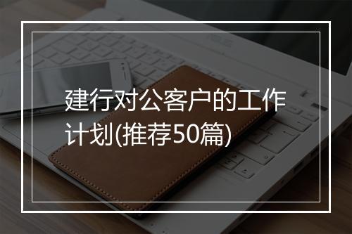 建行对公客户的工作计划(推荐50篇)
