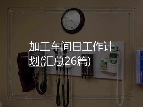 加工车间日工作计划(汇总26篇)