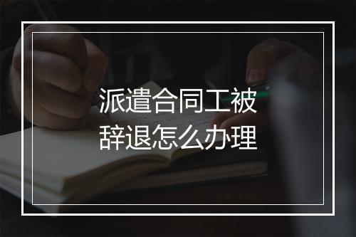 派遣合同工被辞退怎么办理