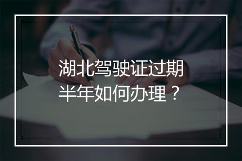 湖北驾驶证过期半年如何办理？