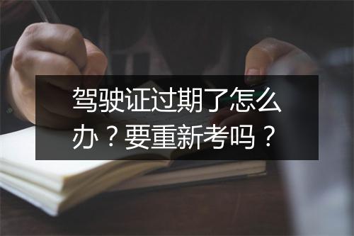 驾驶证过期了怎么办？要重新考吗？