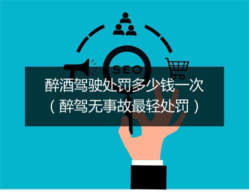 醉酒驾驶处罚多少钱一次（醉驾无事故最轻处罚）