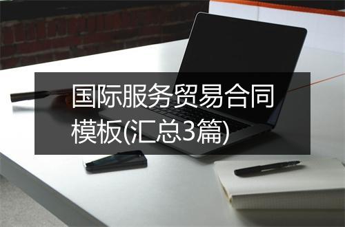 国际服务贸易合同模板(汇总3篇)
